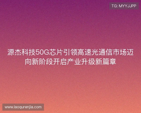 源杰科技50G芯片引领高速光通信市场迈向新阶段开启产业升级新篇章