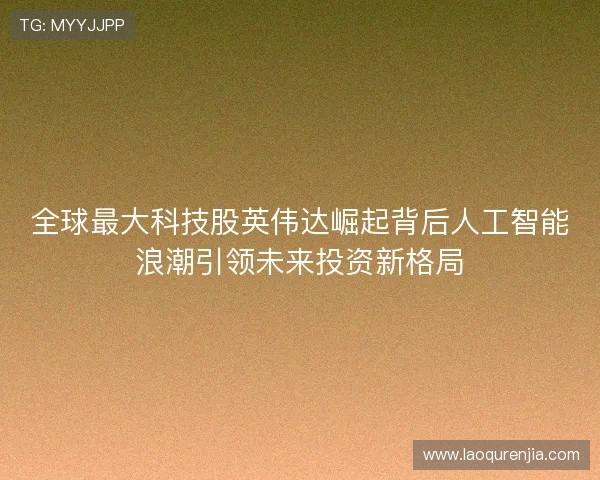 全球最大科技股英伟达崛起背后人工智能浪潮引领未来投资新格局