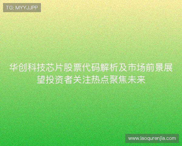 华创科技芯片股票代码解析及市场前景展望投资者关注热点聚焦未来